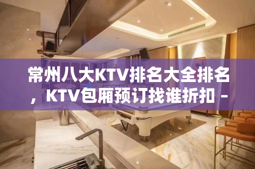 常州八大KTV排名大全排名，KTV包厢预订找谁折扣 – 常州天宁KTV排名大全