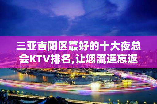 三亚吉阳区蕞好的十大夜总会KTV排名,让您流连忘返! - 三亚河东KTV大全 