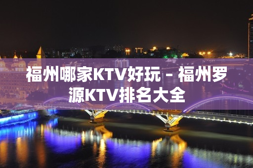 福州哪家KTV好玩 – 福州罗源KTV排名大全