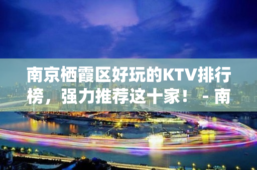 南京栖霞区好玩的KTV排行榜，强力推荐这十家！ - 南京栖霞KTV大全 