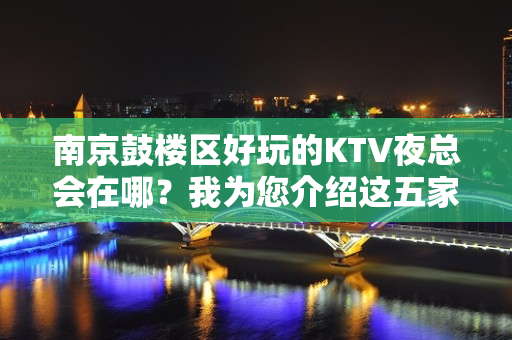 南京鼓楼区好玩的KTV夜总会在哪？我为您介绍这五家 - 南京鼓楼KTV大全 