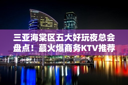 三亚海棠区五大好玩夜总会盘点！蕞火爆商务KTV推荐 - 三亚海棠湾KTV大全 