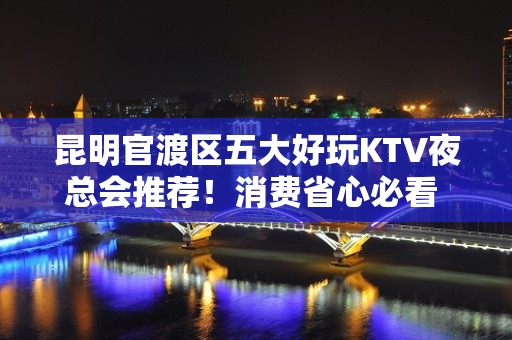 昆明官渡区五大好玩KTV夜总会推荐！消费省心必看 - 昆明官渡KTV大全 