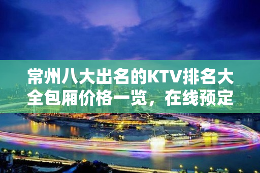 常州八大出名的KTV排名大全包厢价格一览，在线预定 – 常州天宁KTV排名大全