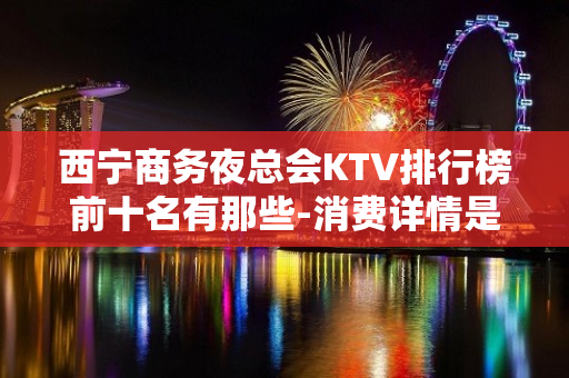 西宁商务夜总会KTV排行榜前十名有那些-消费详情是多少 - 西宁城中KTV大全 