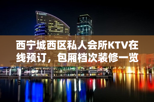 西宁城西区私人会所KTV在线预订，包厢档次装修一览 - 西宁城西KTV大全 