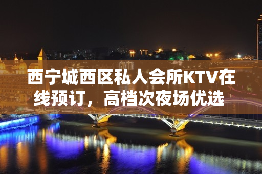 西宁城西区私人会所KTV在线预订，高档次夜场优选 - 西宁城西KTV大全 