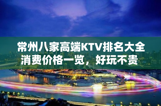 常州八家高端KTV排名大全消费价格一览，好玩不贵 – 常州溧阳KTV排名大全