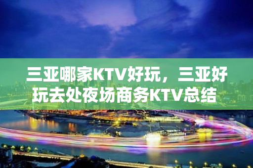 三亚哪家KTV好玩，三亚好玩去处夜场商务KTV总结 - 三亚河东KTV大全 