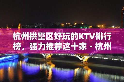 杭州拱墅区好玩的KTV排行榜，强力推荐这十家 - 杭州拱墅KTV大全 