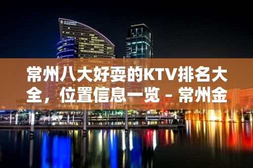 常州八大好耍的KTV排名大全，位置信息一览 – 常州金坛KTV排名大全