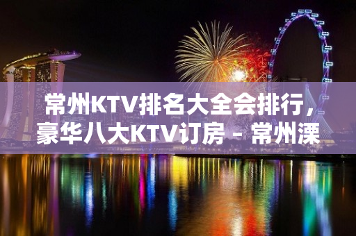 常州KTV排名大全会排行，豪华八大KTV订房 – 常州溧阳KTV排名大全