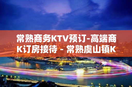 常熟商务KTV预订-高端商K订房接待 - 常熟虞山镇KTV大全 