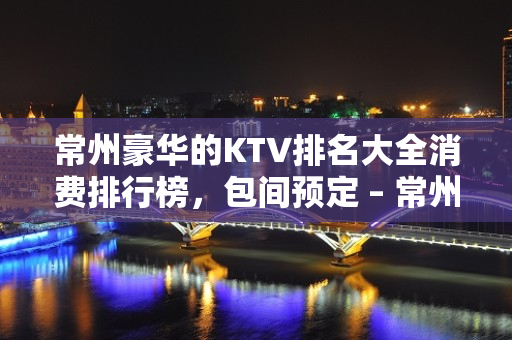 常州豪华的KTV排名大全消费排行榜，包间预定 – 常州金坛KTV排名大全