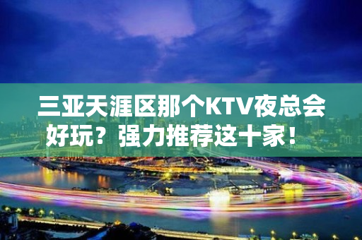 三亚天涯区那个KTV夜总会好玩？强力推荐这十家！ - 三亚天涯KTV大全 