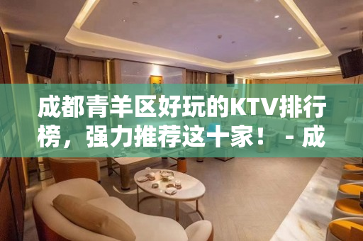 成都青羊区好玩的KTV排行榜，强力推荐这十家！ - 成都青羊KTV大全 