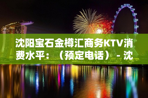 沈阳宝石金樽汇商务KTV消费水平：（预定电话） - 沈阳皇姑KTV大全 