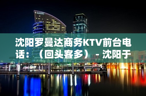 沈阳罗曼达商务KTV前台电话：（回头客多） - 沈阳于洪KTV大全 