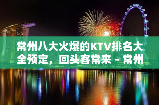 常州八大火爆的KTV排名大全预定，回头客常来 – 常州金坛KTV排名大全