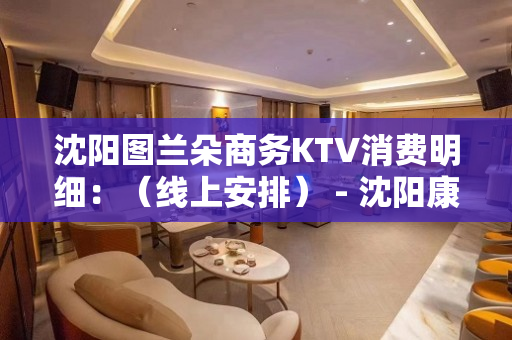 沈阳图兰朵商务KTV消费明细：（线上安排） - 沈阳康平KTV大全 