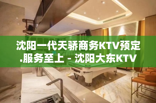 沈阳一代天骄商务KTV预定.服务至上 - 沈阳大东KTV大全 