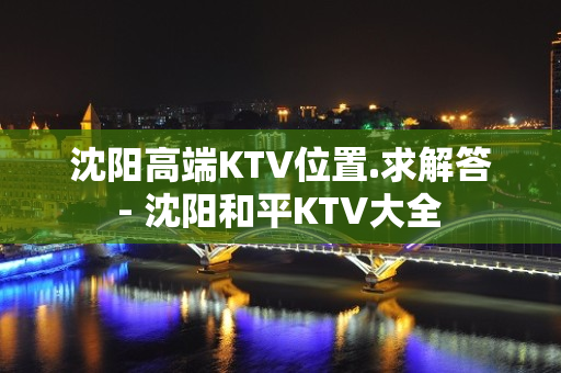 沈阳高端KTV位置.求解答 - 沈阳和平KTV大全 