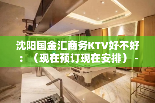 沈阳国金汇商务KTV好不好：（现在预订现在安排） - 沈阳大东KTV大全 