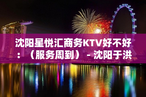 沈阳星悦汇商务KTV好不好：（服务周到） - 沈阳于洪KTV大全 