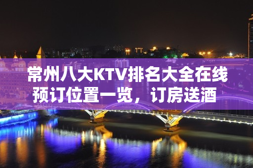 常州八大KTV排名大全在线预订位置一览，订房送酒 – 常州武进KTV排名大全