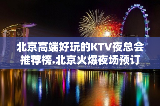 北京高端好玩的KTV夜总会推荐榜.北京火爆夜场预订 - 海口龙华KTV大全 