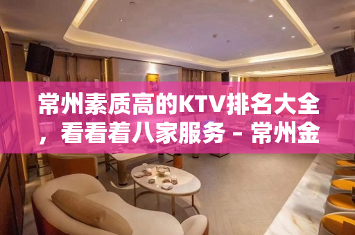 常州素质高的KTV排名大全，看看着八家服务 – 常州金坛KTV排名大全