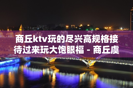 商丘ktv玩的尽兴高规格接待过来玩大饱眼福 - 商丘虞城KTV大全 