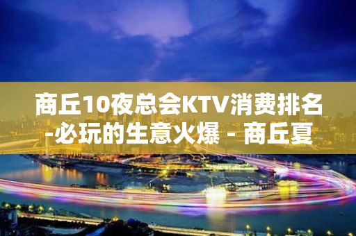 商丘10夜总会KTV消费排名-必玩的生意火爆 - 商丘夏邑KTV大全 