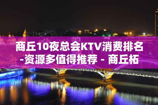 商丘10夜总会KTV消费排名-资源多值得推荐 - 商丘柘城KTV大全 