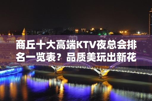 商丘十大高端KTV夜总会排名一览表？品质美玩出新花样-晚上不 - 商丘梁园KTV大全 