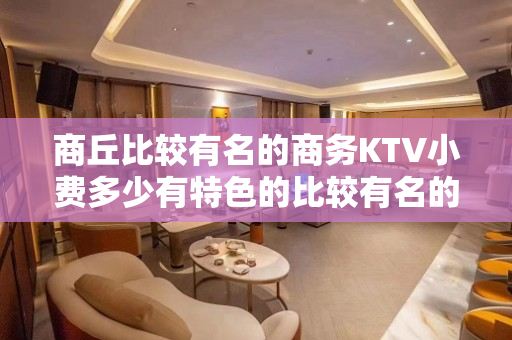 商丘比较有名的商务KTV小费多少有特色的比较有名的商务KTV - 商丘梁园KTV大全 