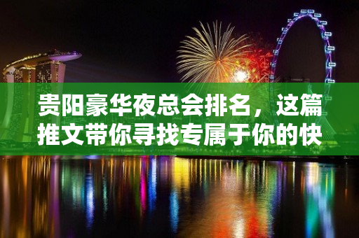 贵阳豪华夜总会排名，这篇推文带你寻找专属于你的快乐 - 贵阳云岩KTV大全 