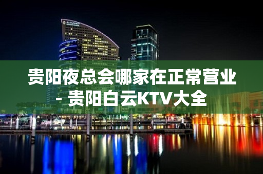 贵阳夜总会哪家在正常营业 - 贵阳白云KTV大全 