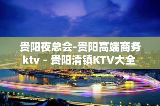 贵阳夜总会-贵阳高端商务ktv - 贵阳清镇KTV大全 