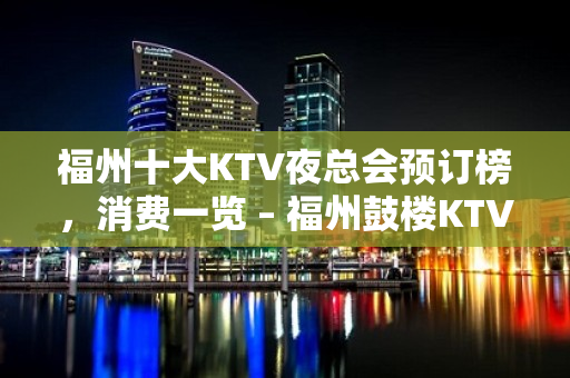 福州十大KTV夜总会预订榜，消费一览 – 福州鼓楼KTV排名大全