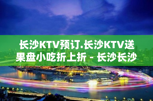 长沙KTV预订.长沙KTV送果盘小吃折上折 - 长沙长沙KTV大全 