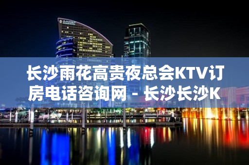 长沙雨花高贵夜总会KTV订房电话咨询网 - 长沙长沙KTV大全 