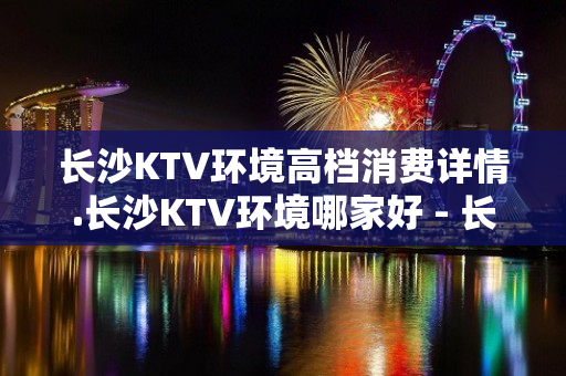 长沙KTV环境高档消费详情.长沙KTV环境哪家好 - 长沙长沙KTV大全 