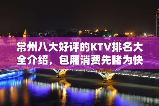 常州八大好评的KTV排名大全介绍，包厢消费先睹为快 – 常州溧阳KTV排名大全