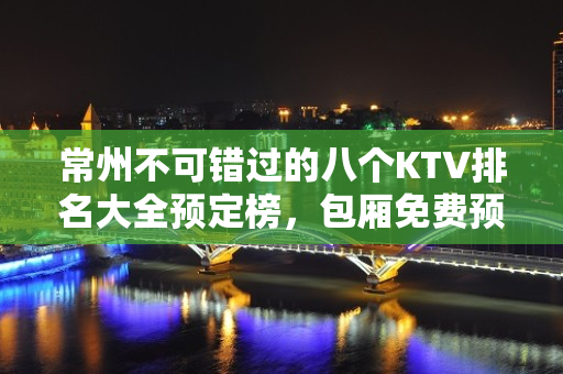 常州不可错过的八个KTV排名大全预定榜，包厢免费预留 – 常州天宁KTV排名大全