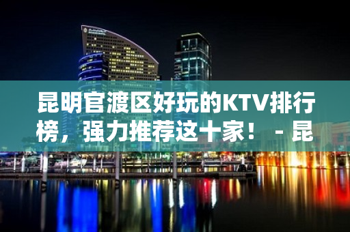 昆明官渡区好玩的KTV排行榜，强力推荐这十家！ - 昆明官渡KTV大全 