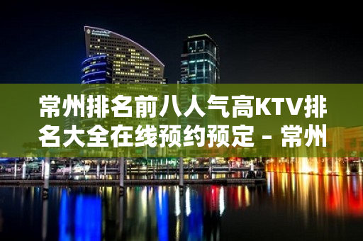 常州排名前八人气高KTV排名大全在线预约预定 – 常州金坛KTV排名大全