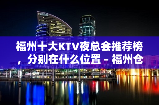 福州十大KTV夜总会推荐榜，分别在什么位置 – 福州仓山KTV排名大全