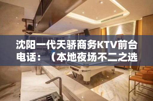 沈阳一代天骄商务KTV前台电话：（本地夜场不二之选） - 沈阳于洪KTV大全 