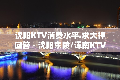 沈阳KTV消费水平.求大神回答 - 沈阳东陵/浑南KTV大全 